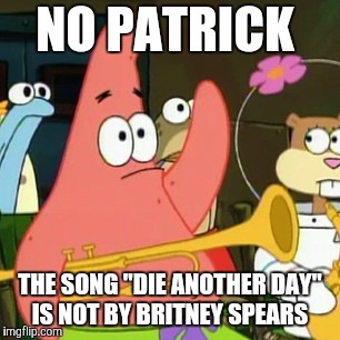 It's by another queen of pop though. | NO PATRICK; THE SONG "DIE ANOTHER DAY" IS NOT BY BRITNEY SPEARS | image tagged in memes,no patrick,throwback thursday,die another day,pop music,songs | made w/ Imgflip meme maker