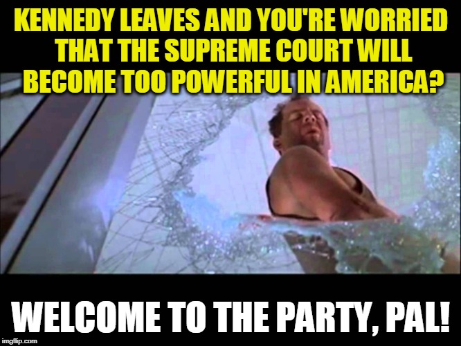 Welcome to the party, pal | KENNEDY LEAVES AND YOU'RE WORRIED THAT THE SUPREME COURT WILL BECOME TOO POWERFUL IN AMERICA? WELCOME TO THE PARTY, PAL! | image tagged in welcome to the party pal | made w/ Imgflip meme maker