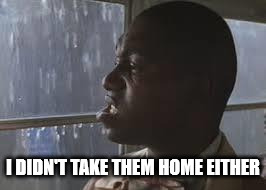 Bubba's lip | I DIDN'T TAKE THEM HOME EITHER | image tagged in bubba's lip | made w/ Imgflip meme maker