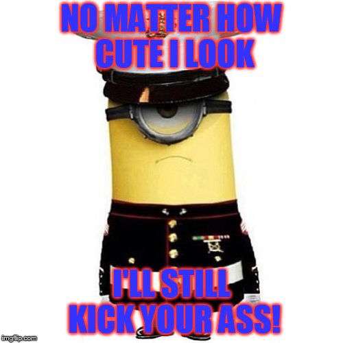 OORAH! | NO MATTER HOW CUTE I LOOK; I'LL STILL KICK YOUR ASS! | image tagged in army police minion | made w/ Imgflip meme maker
