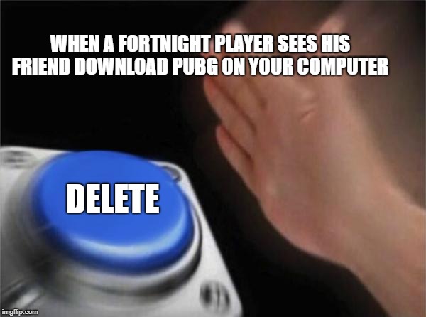 Blank Nut Button | WHEN A FORTNIGHT PLAYER SEES HIS FRIEND DOWNLOAD PUBG ON YOUR COMPUTER; DELETE | image tagged in memes,blank nut button | made w/ Imgflip meme maker