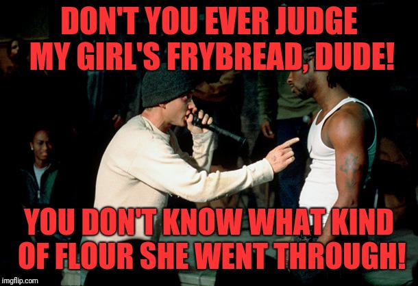 Native rap | DON'T YOU EVER JUDGE MY GIRL'S FRYBREAD, DUDE! YOU DON'T KNOW WHAT KIND OF FLOUR SHE WENT THROUGH! | image tagged in memes,funny,dank,8 mile,eminem | made w/ Imgflip meme maker