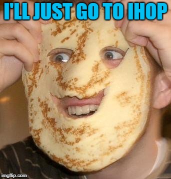 I'LL JUST GO TO IHOP | made w/ Imgflip meme maker