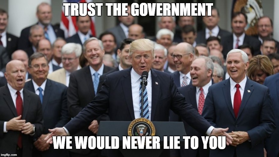 we would never lie to yu | TRUST THE GOVERNMENT; WE WOULD NEVER LIE TO YOU | image tagged in government,lie,trust,trump | made w/ Imgflip meme maker
