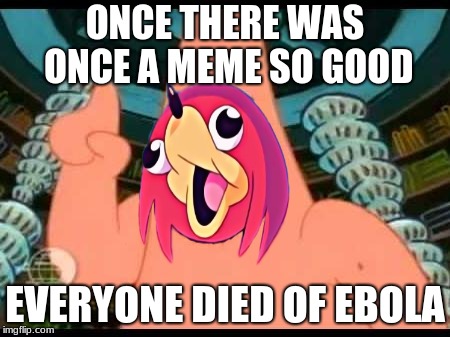 Ugandan patrick | ONCE THERE WAS ONCE A MEME SO GOOD; EVERYONE DIED OF EBOLA | image tagged in ugandan knuckles | made w/ Imgflip meme maker