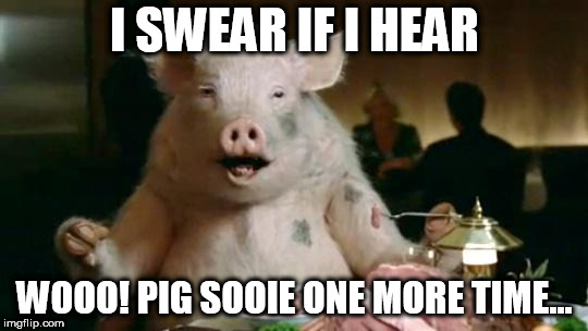 Pig Eats Ham | I SWEAR IF I HEAR; WOOO! PIG SOOIE ONE MORE TIME... | image tagged in pig eats ham | made w/ Imgflip meme maker