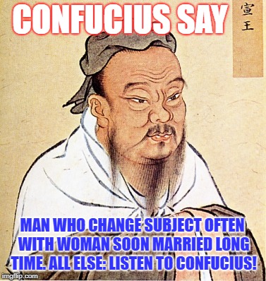 Confucius Says | CONFUCIUS SAY; MAN WHO CHANGE SUBJECT OFTEN WITH WOMAN SOON MARRIED LONG TIME. ALL ELSE: LISTEN TO CONFUCIUS! | image tagged in confucius says | made w/ Imgflip meme maker