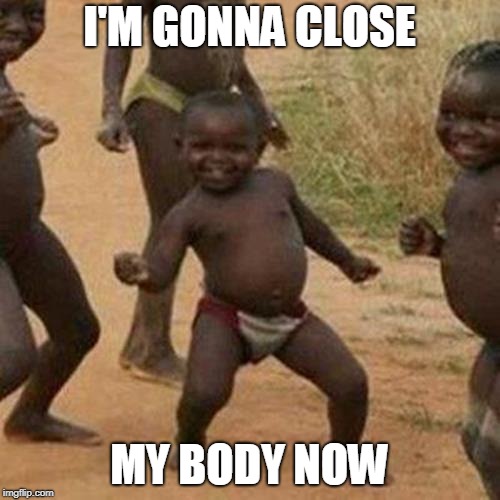 Third World Success Kid Meme | I'M GONNA CLOSE MY BODY NOW | image tagged in memes,third world success kid | made w/ Imgflip meme maker