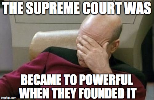 Captain Picard Facepalm Meme | THE SUPREME COURT WAS BECAME TO POWERFUL WHEN THEY FOUNDED IT | image tagged in memes,captain picard facepalm | made w/ Imgflip meme maker