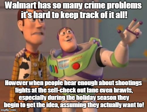 X, X Everywhere | Walmart has so many crime problems it's hard to keep track of it all! However when people hear enough about shootings fights at the self-check out lane even brawls, especially during the holiday season they begin to get the idea, assuming they actually want to! | image tagged in memes,x x everywhere | made w/ Imgflip meme maker