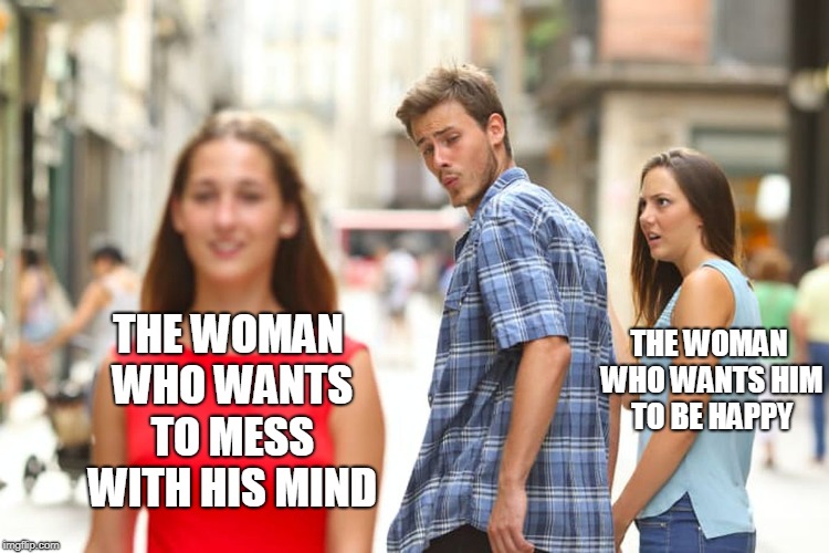 Distracted Boyfriend Meme | THE WOMAN WHO WANTS TO MESS WITH HIS MIND THE WOMAN WHO WANTS HIM TO BE HAPPY | image tagged in memes,distracted boyfriend | made w/ Imgflip meme maker