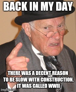 Back In My Day Meme | BACK IN MY DAY; THERE WAS A DECENT REASON TO BE SLOW WITH CONSTRUCTION. IT WAS CALLED WWII | image tagged in memes,back in my day | made w/ Imgflip meme maker
