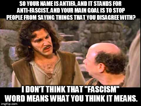 Apparently that "free speech" thing is a one way street... | SO YOUR NAME IS ANTIFA, AND IT STANDS FOR ANTI-FASCIST, AND YOUR MAIN GOAL IS TO STOP PEOPLE FROM SAYING THINGS THAT YOU DISAGREE WITH? I DON'T THINK THAT "FASCISM" WORD MEANS WHAT YOU THINK IT MEANS. | image tagged in inigo montoya,you keep using that word,antifa,fascism | made w/ Imgflip meme maker