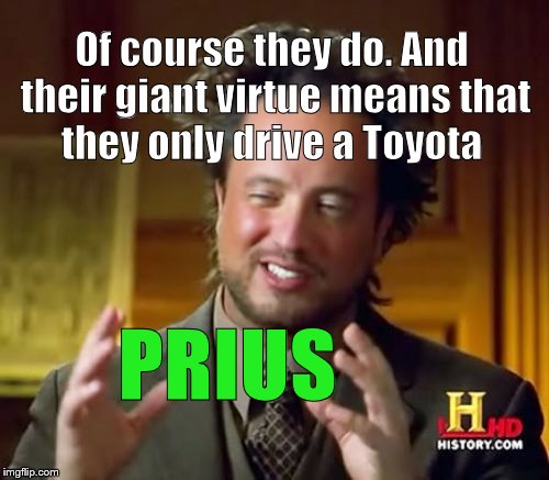 Ancient Aliens Meme | Of course they do. And their giant virtue means that they only drive a Toyota PRIUS | image tagged in memes,ancient aliens | made w/ Imgflip meme maker