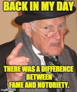 And notorious people were shunned. | BACK IN MY DAY; THERE WAS A DIFFERENCE BETWEEN FAME AND NOTORIETY. | image tagged in memes,back in my day | made w/ Imgflip meme maker