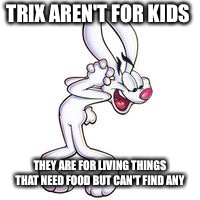 Trix  | TRIX AREN'T FOR KIDS; THEY ARE FOR LIVING THINGS THAT NEED FOOD BUT CAN'T FIND ANY | image tagged in memes | made w/ Imgflip meme maker