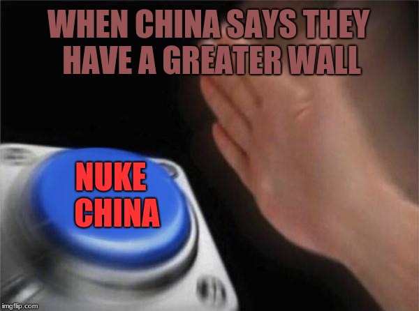 Blank Nut Button Meme | WHEN CHINA SAYS THEY HAVE A GREATER WALL; NUKE 
CHINA | image tagged in memes,blank nut button | made w/ Imgflip meme maker