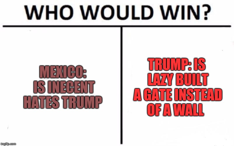 Who Would Win? Meme | MEXICO: IS INECENT HATES TRUMP; TRUMP: IS LAZY BUILT A GATE INSTEAD OF A WALL | image tagged in memes,who would win | made w/ Imgflip meme maker