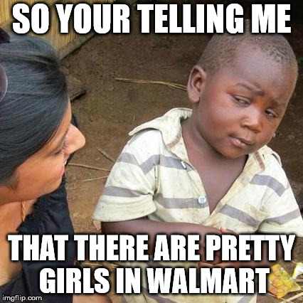 Third World Skeptical Kid Meme | SO YOUR TELLING ME; THAT THERE ARE PRETTY GIRLS IN WALMART | image tagged in memes,third world skeptical kid | made w/ Imgflip meme maker