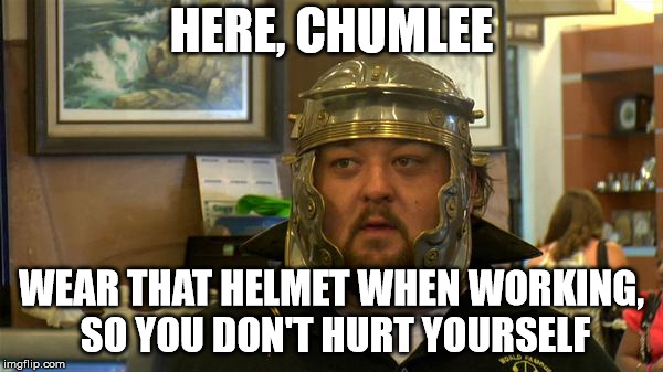 pawn stars chumlee | HERE, CHUMLEE; WEAR THAT HELMET WHEN WORKING, SO YOU DON'T HURT YOURSELF | image tagged in pawn stars chumlee | made w/ Imgflip meme maker