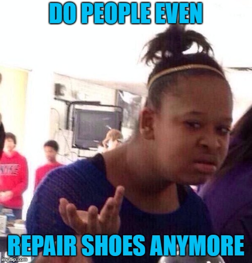 Black Girl Wat Meme | DO PEOPLE EVEN REPAIR SHOES ANYMORE | image tagged in memes,black girl wat | made w/ Imgflip meme maker