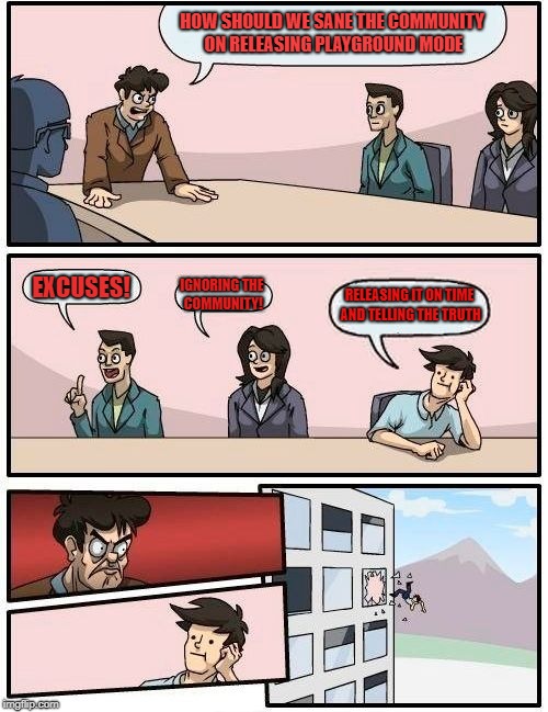 Boardroom Meeting Suggestion | HOW SHOULD WE SANE THE COMMUNITY ON RELEASING PLAYGROUND MODE; IGNORING THE COMMUNITY! EXCUSES! RELEASING IT ON TIME AND TELLING THE TRUTH | image tagged in memes,boardroom meeting suggestion | made w/ Imgflip meme maker