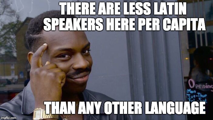 Et Tu | THERE ARE LESS LATIN SPEAKERS HERE PER CAPITA; THAN ANY OTHER LANGUAGE | image tagged in memes,roll safe think about it,latin | made w/ Imgflip meme maker