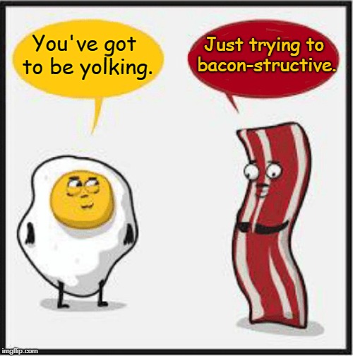 Eavesdropping on your Food | Just trying to bacon-structive. You've got to be yolking. | image tagged in bacon and egg cartoon,vince vance,bacon and eggs,i love bacon,yolking,bad puns | made w/ Imgflip meme maker