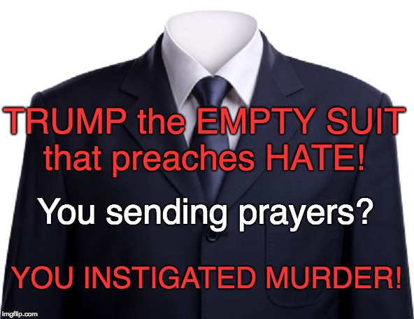 Trump - empty suit that instigates murder! Sending prayers? | TRUMP the EMPTY SUIT  that preaches HATE! You sending prayers? YOU INSTIGATED MURDER! | image tagged in racist,trump unfit unqualified dangerous,deadly,heartless,hate speech,you are fake news | made w/ Imgflip meme maker