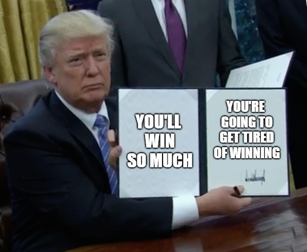 Trump Bill Signing Meme | YOU'LL WIN SO MUCH YOU'RE GOING TO GET TIRED OF WINNING | image tagged in memes,trump bill signing | made w/ Imgflip meme maker