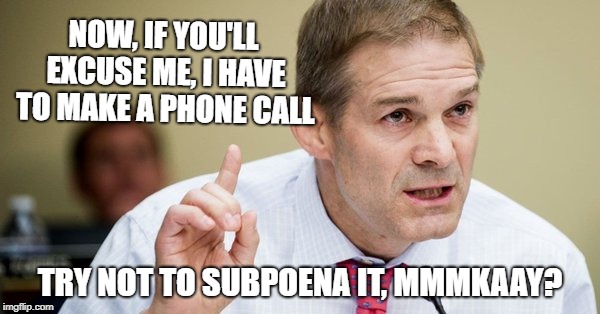Jim Jordan | NOW, IF YOU'LL EXCUSE ME, I HAVE TO MAKE A PHONE CALL; TRY NOT TO SUBPOENA IT, MMMKAAY? | image tagged in jim jordan | made w/ Imgflip meme maker