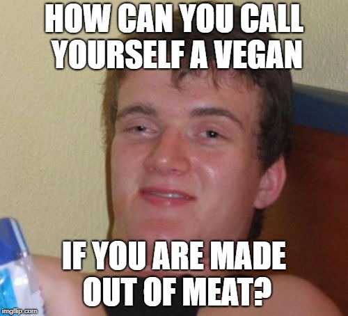 10 Guy Meme | HOW CAN YOU CALL YOURSELF A VEGAN; IF YOU ARE MADE OUT OF MEAT? | image tagged in memes,10 guy | made w/ Imgflip meme maker
