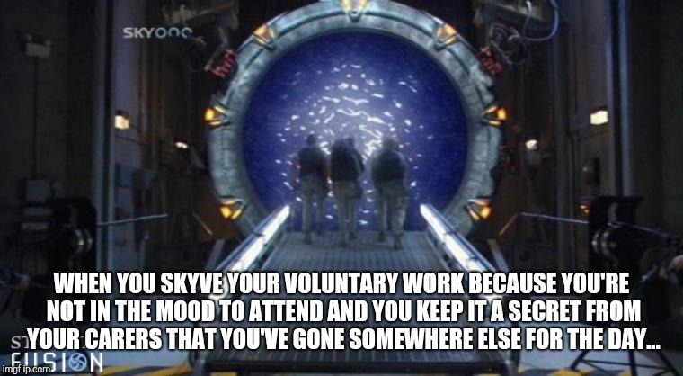 Stargate | WHEN YOU SKYVE YOUR VOLUNTARY WORK BECAUSE YOU'RE NOT IN THE MOOD TO ATTEND AND YOU KEEP IT A SECRET FROM YOUR CARERS THAT YOU'VE GONE SOMEWHERE ELSE FOR THE DAY... | image tagged in stargate | made w/ Imgflip meme maker