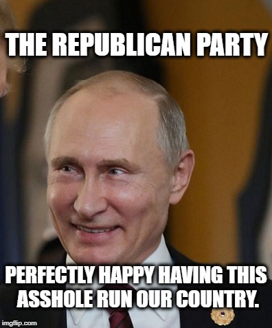 President Putin | THE REPUBLICAN PARTY; PERFECTLY HAPPY HAVING THIS ASSHOLE RUN OUR COUNTRY. | image tagged in trump,putin,vladimir putin,russia,collusion,republicans | made w/ Imgflip meme maker