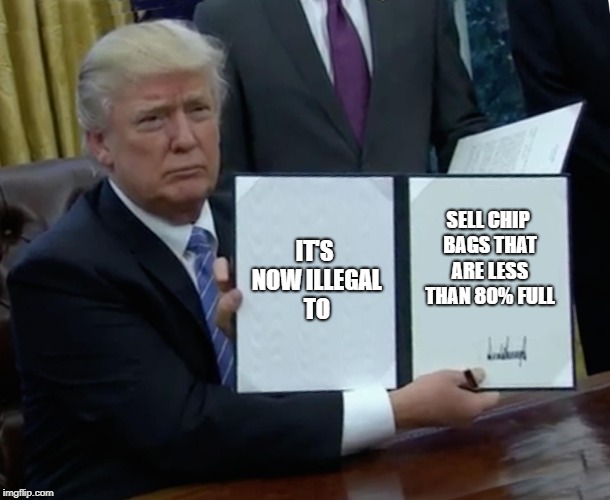 Seriously, the companies literally rip you off with how little you get | IT'S NOW ILLEGAL TO; SELL CHIP BAGS THAT ARE LESS THAN 80% FULL | image tagged in memes,trump bill signing | made w/ Imgflip meme maker