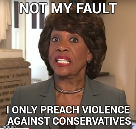 Let's keep up the hate fest and see what happens | NOT MY FAULT; I ONLY PREACH VIOLENCE AGAINST CONSERVATIVES | image tagged in mad maxine,libtards,party of hate,responsibility,but that's not my fault | made w/ Imgflip meme maker