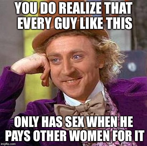 Creepy Condescending Wonka Meme | YOU DO REALIZE THAT EVERY GUY LIKE THIS ONLY HAS SEX WHEN HE PAYS OTHER WOMEN FOR IT | image tagged in memes,creepy condescending wonka | made w/ Imgflip meme maker