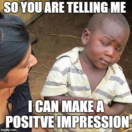 Third World Skeptical Kid Meme | SO YOU ARE TELLING ME; I CAN MAKE A POSITVE IMPRESSION | image tagged in memes,third world skeptical kid | made w/ Imgflip meme maker