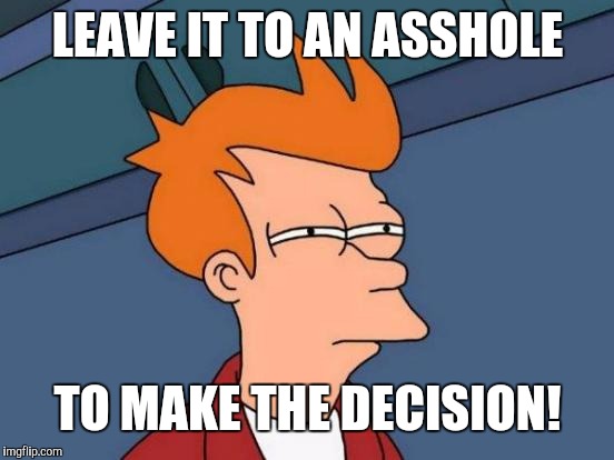 Futurama Fry Meme | LEAVE IT TO AN ASSHOLE TO MAKE THE DECISION! | image tagged in memes,futurama fry | made w/ Imgflip meme maker