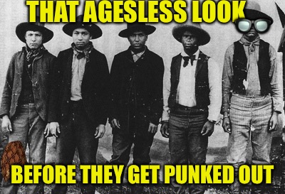 The Forgotten Five  | THAT AGESLESS LOOK; 👓; BEFORE THEY GET PUNKED OUT | image tagged in punked out,scumbag,punk,fight,fighting,western | made w/ Imgflip meme maker
