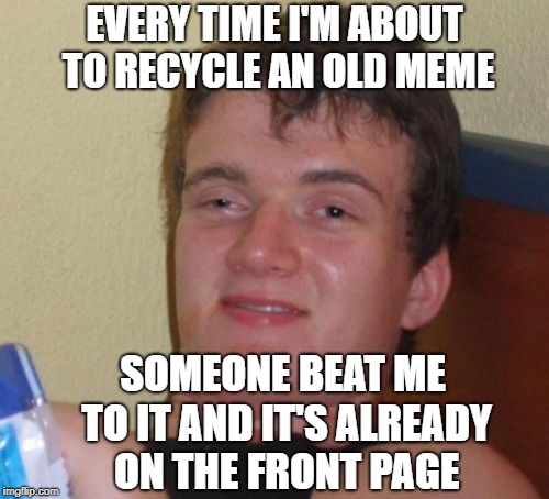 Stop Stealing Before Me | EVERY TIME I'M ABOUT TO RECYCLE AN OLD MEME; SOMEONE BEAT ME TO IT AND IT'S ALREADY ON THE FRONT PAGE | image tagged in memes,10 guy | made w/ Imgflip meme maker