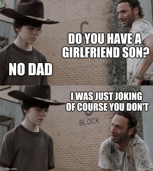 Rick and Carl Meme | DO YOU HAVE A GIRLFRIEND SON? NO DAD; I WAS JUST JOKING OF COURSE YOU DON'T | image tagged in memes,rick and carl | made w/ Imgflip meme maker