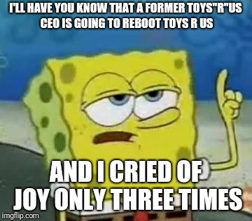 I'll Have You Know Spongebob Meme | I'LL HAVE YOU KNOW THAT A FORMER TOYS"R"US CEO IS GOING TO REBOOT TOYS R US; AND I CRIED OF JOY ONLY THREE TIMES | image tagged in memes,ill have you know spongebob,toys r us | made w/ Imgflip meme maker