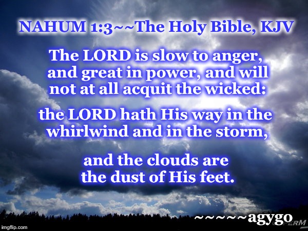 The dust of His feet | NAHUM 1:3~~The Holy Bible, KJV; The LORD is slow to anger, and great in power, and will not at all acquit the wicked:; the LORD hath His way in the whirlwind and in the storm, and the clouds are the dust of His feet. ~~~~~agygo | image tagged in memes,nahum 13 kjv,the whirlwind,the storm | made w/ Imgflip meme maker
