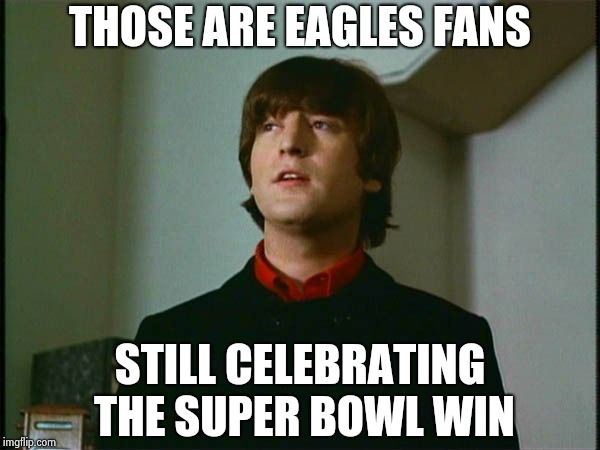 John Lennon | THOSE ARE EAGLES FANS STILL CELEBRATING THE SUPER BOWL WIN | image tagged in john lennon | made w/ Imgflip meme maker