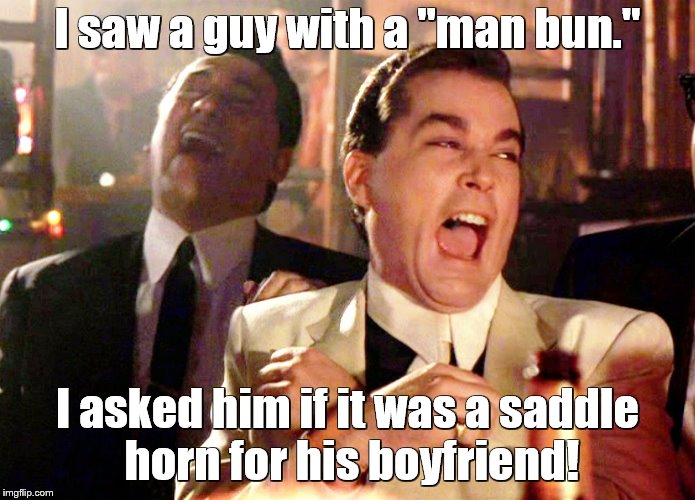 Good Fellas Hilarious Meme | I saw a guy with a "man bun."; I asked him if it was a saddle horn for his boyfriend! | image tagged in memes,good fellas hilarious,man bun,hairstyle | made w/ Imgflip meme maker