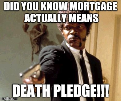 Say That Again I Dare You Meme | DID YOU KNOW MORTGAGE ACTUALLY MEANS; DEATH PLEDGE!!! | image tagged in memes,say that again i dare you | made w/ Imgflip meme maker