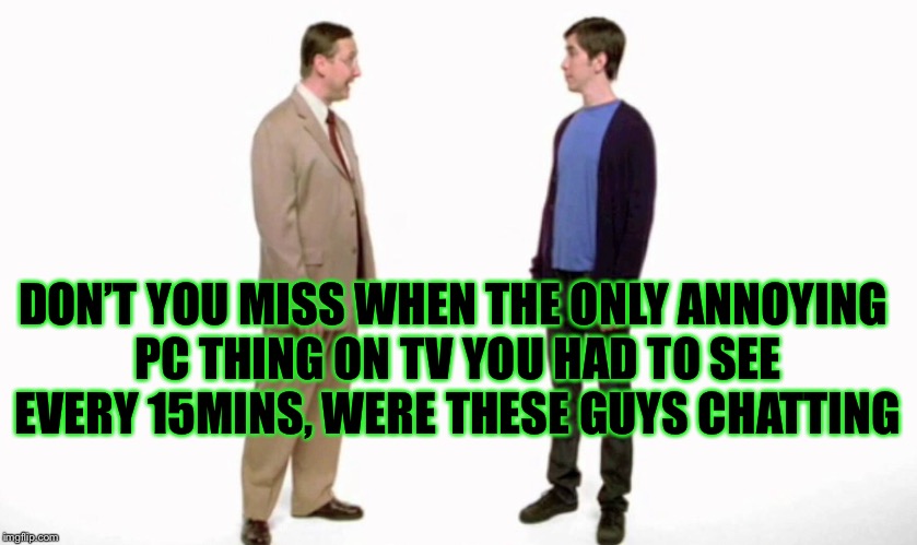 Shits getting crazy but you have to many years to live before jumping ship | DON’T YOU MISS WHEN THE ONLY ANNOYING PC THING ON TV YOU HAD TO SEE EVERY 15MINS, WERE THESE GUYS CHATTING | image tagged in pc,memes,computer guy | made w/ Imgflip meme maker