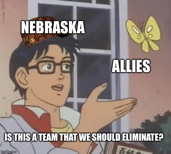 Is This A Pigeon Meme | NEBRASKA; ALLIES; IS THIS A TEAM THAT WE SHOULD ELIMINATE? | image tagged in memes,is this a pigeon,scumbag | made w/ Imgflip meme maker