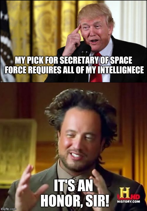 Our Dear Leader Does it Again! | MY PICK FOR SECRETARY OF SPACE FORCE REQUIRES ALL OF MY INTELLIGNECE; IT'S AN HONOR, SIR! | image tagged in donald trump is an idiot,ancient aliens guy,funny,memes,space force | made w/ Imgflip meme maker